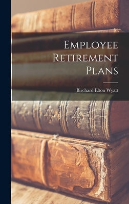 Employee Retirement Plans by Wyatt, Birchard Elton 1908-