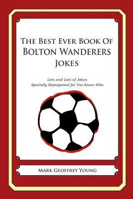 The Best Ever Book of Bolton Wanderers Jokes: Lots and Lots of Jokes Specially Repurposed for You-Know-Who by Young, Mark Geoffrey