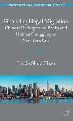Financing Illegal Migration: Chinese Underground Banks and Human Smuggling in New York City by Zhao, Linda