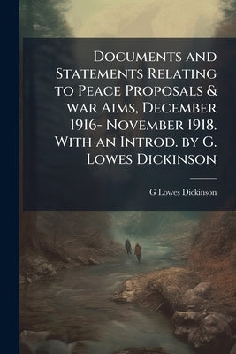 Documents and Statements Relating to Peace Proposals & war Aims, December 1916- November 1918. With an Introd. by G. Lowes Dickinson by Dickinson, G. Lowes 1862-1932