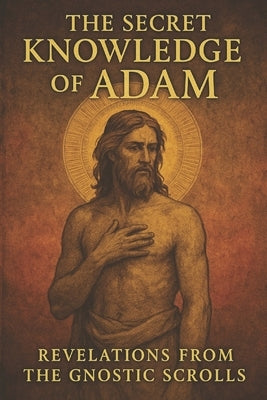 The Secret Knowledge of Adam: Revelations from the Gnostic Scrolls by Patel, Emily K.