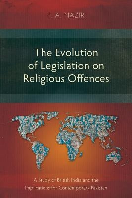 The Evolution of Legislation on Religious Offences: A Study of British India and the Implications for Contemporary Pakistan by Nazir, F. a.