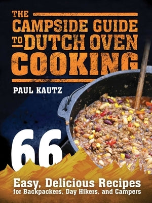 The Campside Guide to Dutch Oven Cooking: 66 Easy, Delicious Recipes for Backpackers, Day Hikers, and Campers by Kautz, Paul