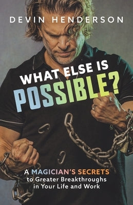 What Else Is Possible?: A Magician's Secrets to Greater Breakthroughs in Your Life and Work by Henderson, Devin