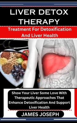 Liver Detox Therapy: Treatment For Detoxification And Liver Health: Show Your Liver Some Love With Therapeutic Approaches That Enhance Deto by Joseph, James