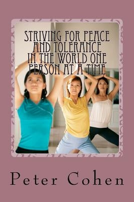 Striving For Peace and Tolerance In the World One Person at a Time by Cohen, Peter E.