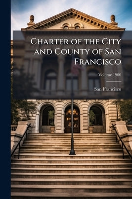 Charter of the City and County of San Francisco; Volume 1900 by (Calif )., San Francisco