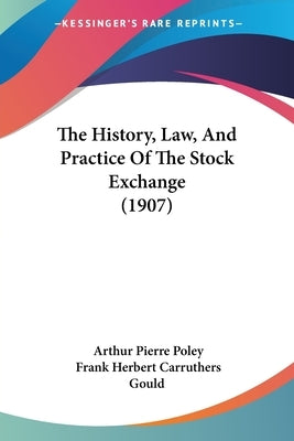 The History, Law, And Practice Of The Stock Exchange (1907) by Poley, Arthur Pierre