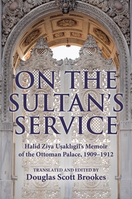 On the Sultan's Service: Halid Ziya Usakligil's Memoir of the Ottoman Palace, 1909-1912 by Brookes, Douglas S.