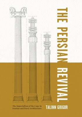 The Persian Revival: The Imperialism of the Copy in Iranian and Parsi Architecture by Grigor, Talinn