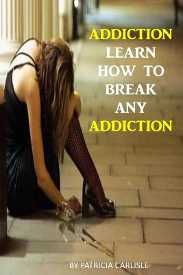 Addiction: Learn How to Break Any Addiction by Carlisle, Patricia a.