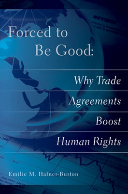 Forced to Be Good: Why Trade Agreements Boost Human Rights by Hafner-Burton, Emilie M.