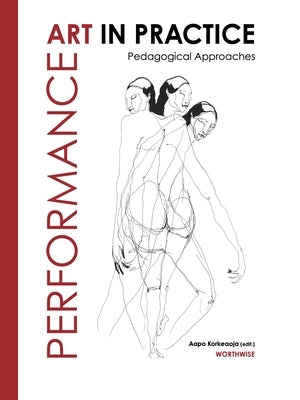 Performance Art in Practice: Pedagogical Approaches by Korkeaoja, Aapo