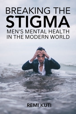 Breaking the Stigma Men's Mental Health in the Modern World by Kuti, Remi