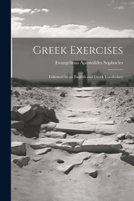 Greek Exercises: Followed by an English and Greek Vocabulary by Sophocles, Evangelinus Apostolides