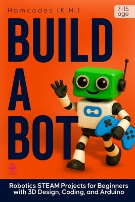 Build A Bot: Robotics STEAM Projects for Beginners with 3D Design, Coding, and Arduino by Hamiidu, Kayemba