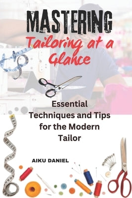 Mastering Tailoring at a Glance: Essential Techniques and Tips for the Modern Tailor by Daniel, Aiku