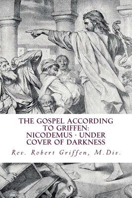 The Gospel According to Griffen: Nicodemus - Under Cover of Darkness by Griffen, Robert