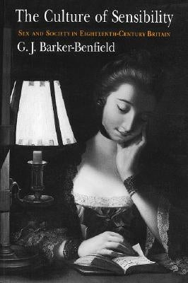The Culture of Sensibility: Sex and Society in Eighteenth-Century Britain by Barker-Benfield, G. J.