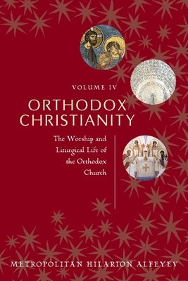 Orthodox Christianity Volume IV: The Worship and Liturgical Life of the Orthodox Church by Metropolitian Hilarion Alfeyev