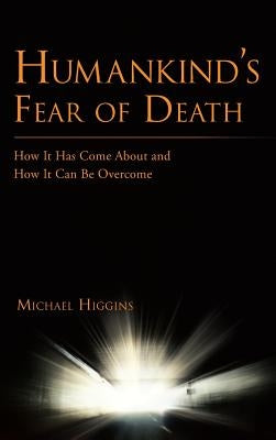 Humankind's Fear of Death: How It Has Come about and How It Can Be Overcome by Higgins, Michael