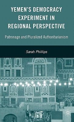 Yemen's Democracy Experiment in Regional Perspective: Patronage and Pluralized Authoritarianism by Phillips, S.