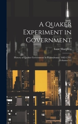 A Quaker Experiment in Government: History of Quaker Government in Pennsylvania, 1682-1783, Volumes 1-2 by Sharpless, Isaac