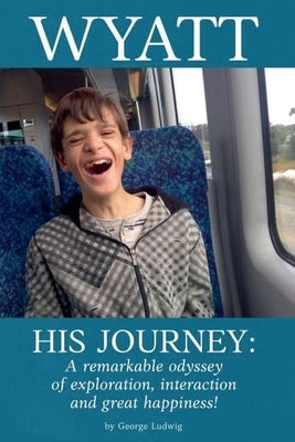Wyatt His Journey: A Remarkable Odyssey of Exploration, Interaction & Great Happiness by Ludwig, George