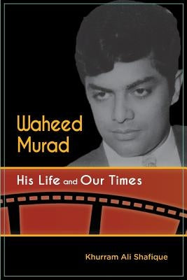 Waheed Murad: His Life and Our Times by Shafique, Khurram Ali