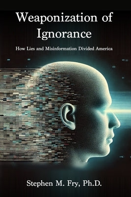 Weaponization of Ignorance: How Lies and Misinformation Divided America by Fry, Stephen M.