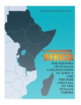 The Italian Invasion of Africa: The History of Italian Colonization in Africa and the Rise and Fall of the Italian Empire by Charles River Editors