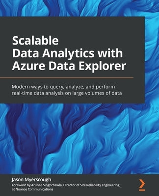 Scalable Data Analytics with Azure Data Explorer: Modern ways to query, analyze, and perform real-time data analysis on large volumes of data by Myerscough, Jason