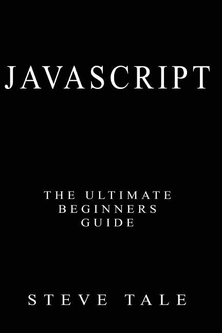 JavaScript: The Ultimate Beginners Guide: Start Coding Today by Tale, Steve