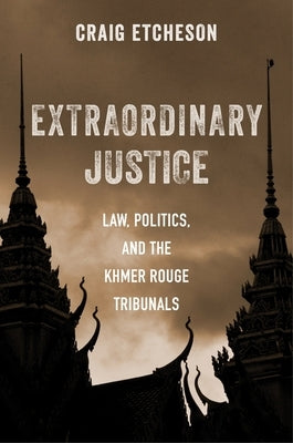 Extraordinary Justice: Law, Politics, and the Khmer Rouge Tribunals by Etcheson, Craig