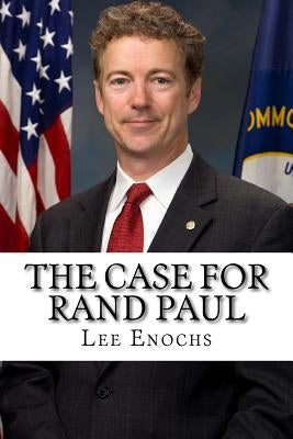 The Case for Rand Paul: The Definitive Case for Rand Paul's Presidential Candidacy by Enochs, Lee