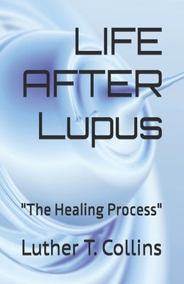 LIFE AFTER Lupus: "The Healing Process" by Collins, Luther T.
