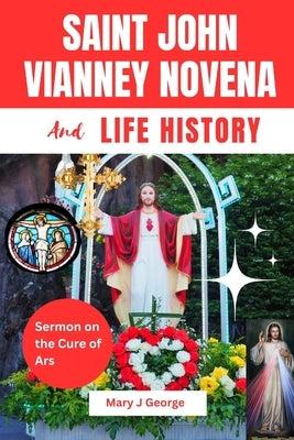 Saint John Vianney Novena and Life History: Sermon on the Cure of the Ars by George, Mary J.