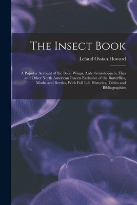 The Insect Book: A Popular Account of the Bees, Wasps, Ants, Grasshoppers, Flies and Other North American Insects Exclusive of the Butt by Howard, Leland Ossian
