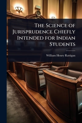 The Science of Jurisprudence Chiefly Intended for Indian Students by Rattigan, William Henry