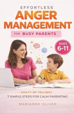 Effortless Anger Management for Busy Parents: 7 Easy Steps to Manage Your Emotions, Handle Childhood Anger and Raise Resilient Kids (6-11) with Practi by Oliver, Marianne