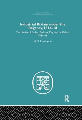 Industrial Britain Under the Regency: The Diaries of Escher, Bodmer, May and de Gallois 1814-18 by Henderson, W. O.