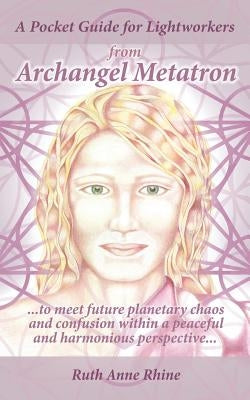 A Pocket Guide for Lightworkers from Archangel Metatron: . . . to Meet Future Planetary Chaos and Confusion Within a Peaceful and Harmonious Perspecti by Rhine, Ruth Anne