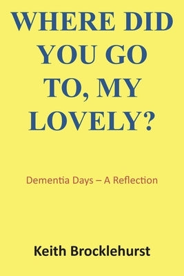 Where Did You Go To, My Lovely?: Dementia Days - A Reflection by Brocklehurst, Keith
