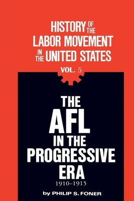 The History of the Labor Movement in the United States, Vol. 5: The AFL in the Progressive Era, 1910-1915 by Foner, Philip