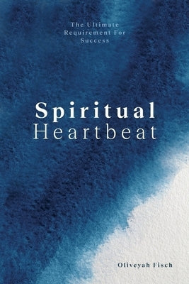 Spiritual Heartbeat: The Ultimate Requirement for Success by Fisch, Oliveyah