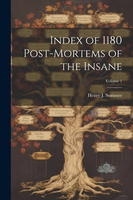 Index of 1180 Post-Mortems of the Insane; Volume 1 by Sommer, Henry J.
