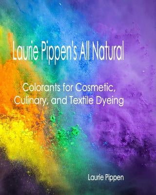 Laurie Pippen's All Natural Colorants for Cosmetic, Culinary, and Textile Dyeing by Pippen, Laurie