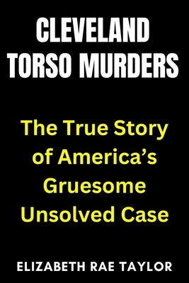 Cleveland Torso Murders: The True Story of America's Gruesome Unsolved Case by Taylor, Elizabeth Rae