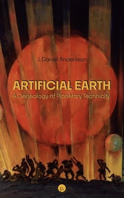 Artificial Earth: A Genealogy of Planetary Technicity by Andersson, J. Daniel