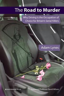 The Road to Murder: Why Driving is the Occupation of Choice for Britain's Serial Killers by Lynes, Adam